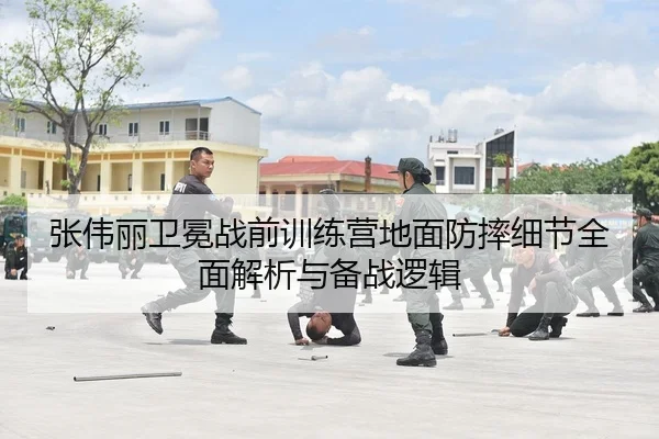 张伟丽卫冕战前训练营地面防摔细节全面解析与备战逻辑