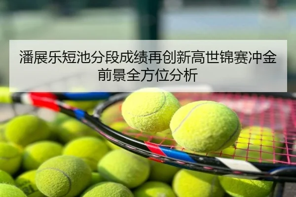 潘展乐短池分段成绩再创新高世锦赛冲金前景全方位分析