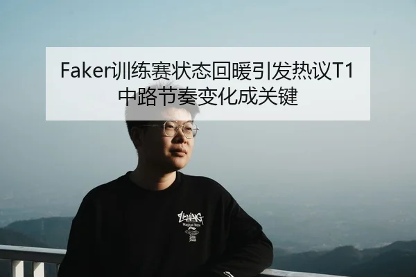 Faker训练赛状态回暖引发热议T1中路节奏变化成关键
