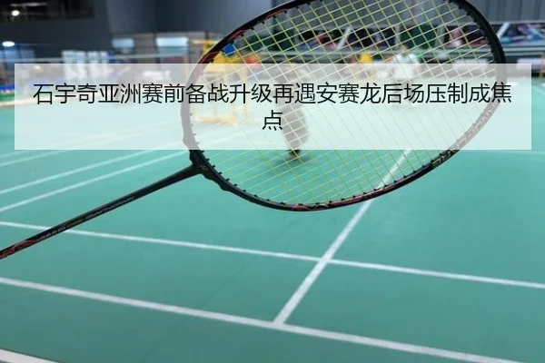 石宇奇亚洲赛前备战升级再遇安赛龙后场压制成焦点