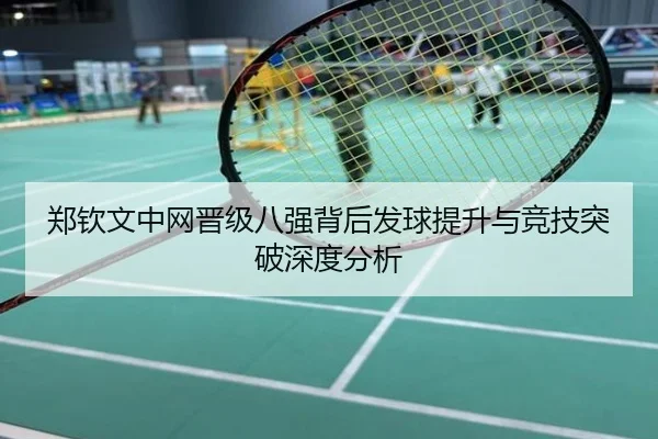 郑钦文中网晋级八强背后发球提升与竞技突破深度分析