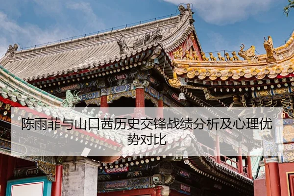陈雨菲与山口茜历史交锋战绩分析及心理优势对比
