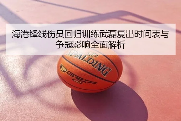 海港锋线伤员回归训练武磊复出时间表与争冠影响全面解析