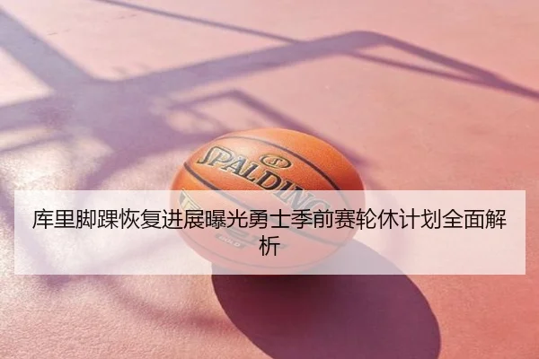 库里脚踝恢复进展曝光勇士季前赛轮休计划全面解析